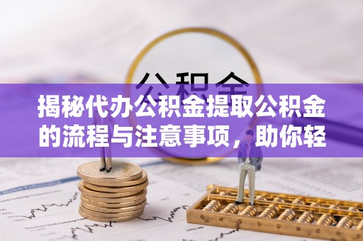 杞县揭秘代办公积金提取公积金的流程与注意事项，助你轻松拿回属于你的钱