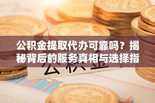 杞县公积金提取代办可靠吗？揭秘背后的服务真相与选择指南
