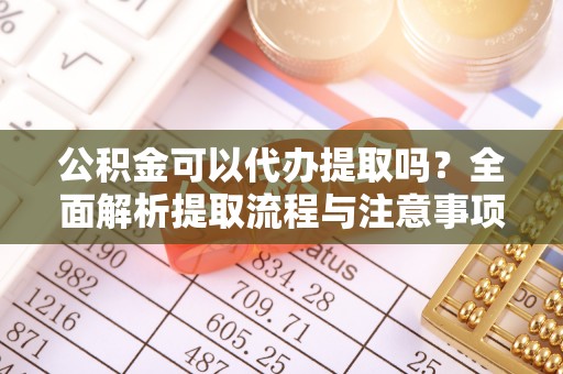杞县公积金可以代办提取吗？全面解析提取流程与注意事项
