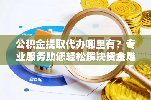 杞县公积金提取代办哪里有？专业服务助您轻松解决资金难题