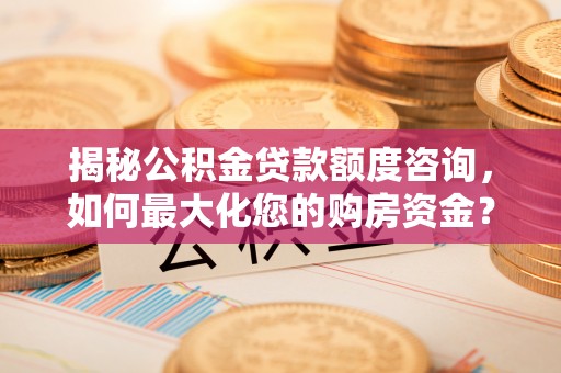 杞县揭秘公积金贷款额度咨询，如何最大化您的购房资金？