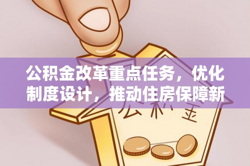 杞县公积金改革重点任务，优化制度设计，推动住房保障新发展