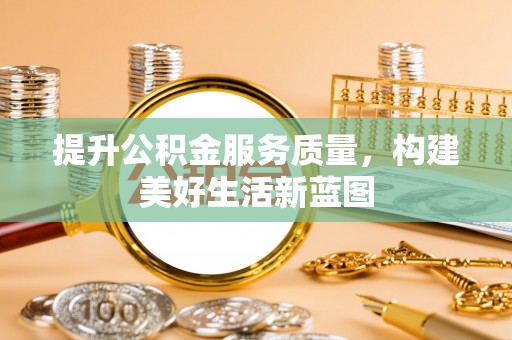 杞县提升公积金服务质量，构建美好生活新蓝图