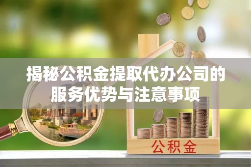 杞县揭秘公积金提取代办公司的服务优势与注意事项