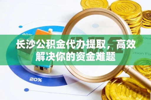 杞县长沙公积金代办提取，高效解决你的资金难题