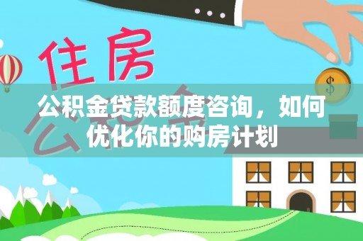 杞县公积金贷款额度咨询，如何优化你的购房计划