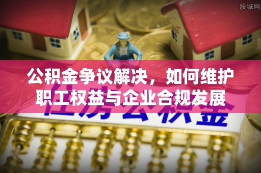 杞县公积金争议解决，如何维护职工权益与企业合规发展