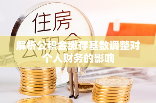 杞县解析公积金缴存基数调整对个人财务的影响