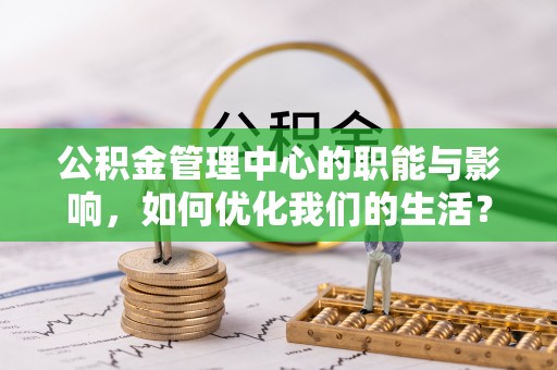 杞县公积金管理中心的职能与影响，如何优化我们的生活？