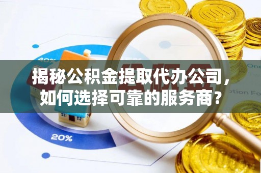 杞县揭秘公积金提取代办公司，如何选择可靠的服务商？