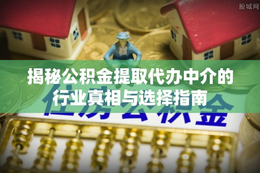 杞县揭秘公积金提取代办中介的行业真相与选择指南