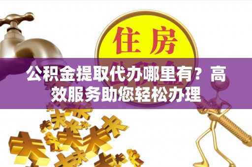 杞县公积金提取代办哪里有？高效服务助您轻松办理
