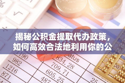 杞县揭秘公积金提取代办政策，如何高效合法地利用你的公积金