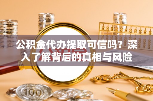 杞县公积金代办提取可信吗？深入了解背后的真相与风险