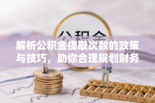 杞县解析公积金提取次数的政策与技巧，助你合理规划财务未来