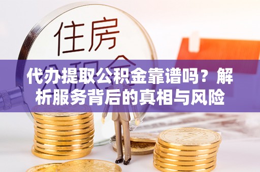 杞县代办提取公积金靠谱吗？解析服务背后的真相与风险