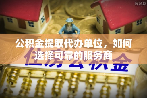 杞县公积金提取代办单位，如何选择可靠的服务商