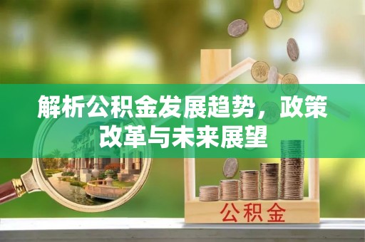 杞县解析公积金发展趋势，政策改革与未来展望