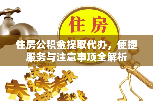 杞县住房公积金提取代办，便捷服务与注意事项全解析