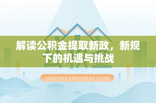 杞县解读公积金提取新政，新规下的机遇与挑战