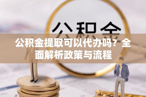 杞县公积金提取可以代办吗？全面解析政策与流程