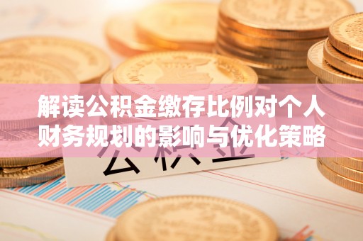 杞县解读公积金缴存比例对个人财务规划的影响与优化策略