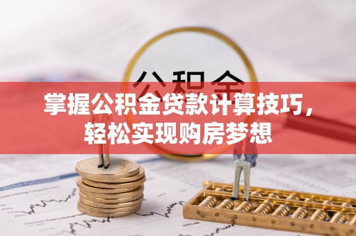 杞县掌握公积金贷款计算技巧，轻松实现购房梦想