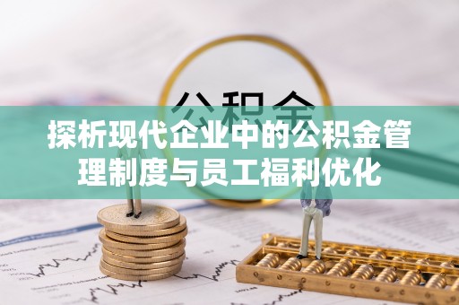 杞县探析现代企业中的公积金管理制度与员工福利优化