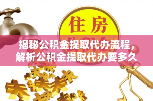杞县揭秘公积金提取代办流程，解析公积金提取代办要多久的真相