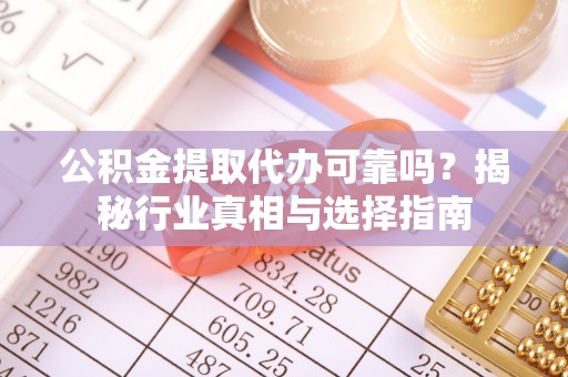 杞县公积金提取代办可靠吗？揭秘行业真相与选择指南