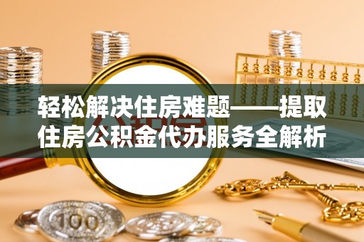 杞县轻松解决住房难题——提取住房公积金代办服务全解析