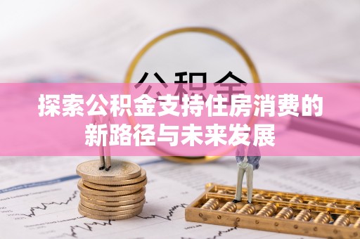 杞县探索公积金支持住房消费的新路径与未来发展