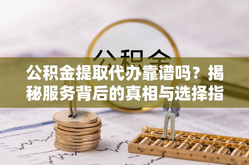 杞县公积金提取代办靠谱吗？揭秘服务背后的真相与选择指南