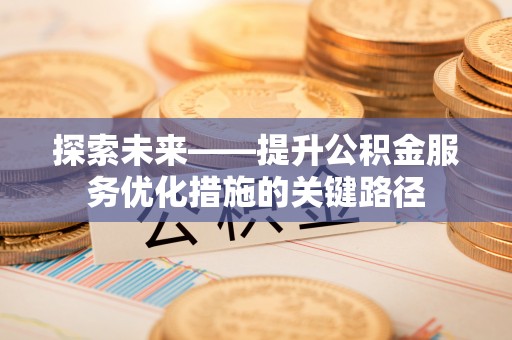 杞县探索未来——提升公积金服务优化措施的关键路径