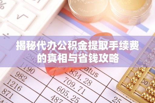 杞县揭秘代办公积金提取手续费的真相与省钱攻略