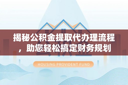 杞县揭秘公积金提取代办理流程，助您轻松搞定财务规划