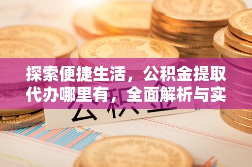 杞县探索便捷生活，公积金提取代办哪里有，全面解析与实用指南