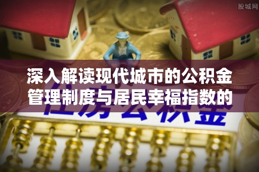 杞县深入解读现代城市的公积金管理制度与居民幸福指数的关联