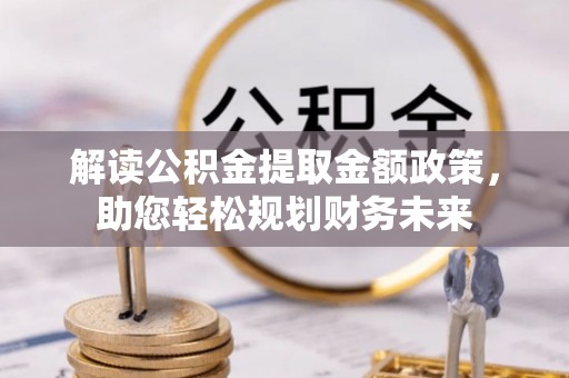 杞县解读公积金提取金额政策，助您轻松规划财务未来