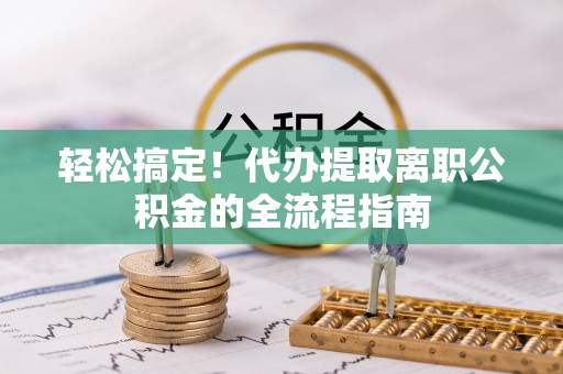 杞县轻松搞定！代办提取离职公积金的全流程指南