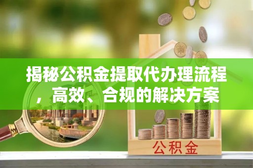 杞县揭秘公积金提取代办理流程，高效、合规的解决方案