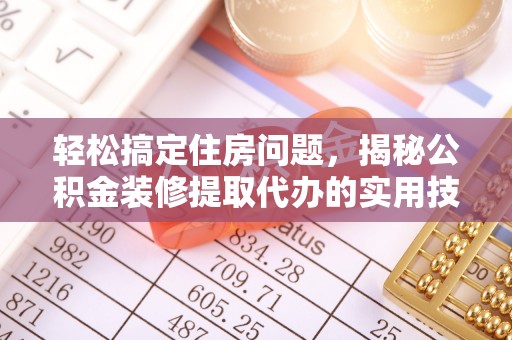 杞县轻松搞定住房问题，揭秘公积金装修提取代办的实用技巧
