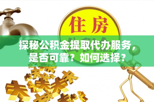 杞县探秘公积金提取代办服务，是否可靠？如何选择？