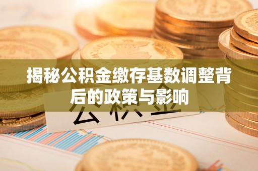 杞县揭秘公积金缴存基数调整背后的政策与影响