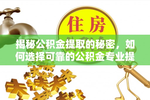 杞县揭秘公积金提取的秘密，如何选择可靠的公积金专业提取代办服务