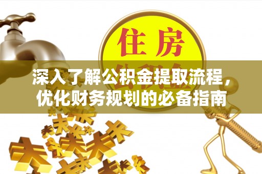 杞县深入了解公积金提取流程，优化财务规划的必备指南