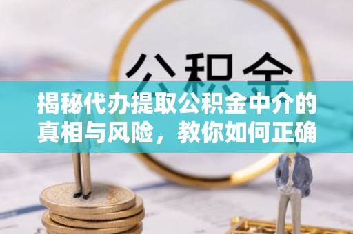 杞县揭秘代办提取公积金中介的真相与风险，教你如何正确操作