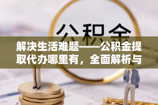 杞县解决生活难题——公积金提取代办哪里有，全面解析与服务推荐