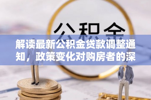 杞县解读最新公积金贷款调整通知，政策变化对购房者的深远影响