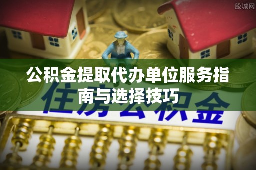 杞县公积金提取代办单位服务指南与选择技巧